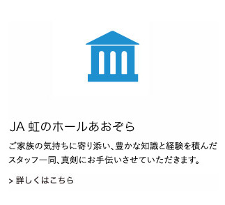 JA虹のホールあおぞら：様々なセレモニーを豊かな知識と経験を積んだスタッフ一同、真剣にお手伝いさせていただきます。