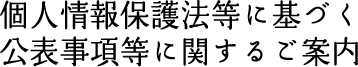 個人情報保護法等に基づく公表事項等に関するご案内