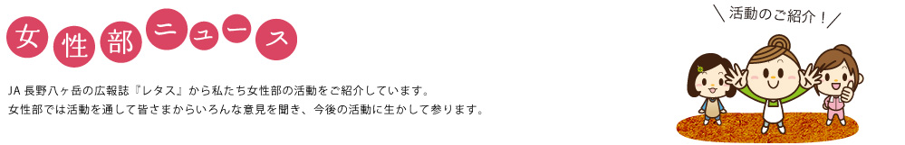女性部ニュース：JA長野八ヶ岳の広報誌『レタス』から私たち女性部の活動をご紹介しています。女性部では活動を通して皆さまからいろんな意見を聞き、今後の活動に生かして参ります。